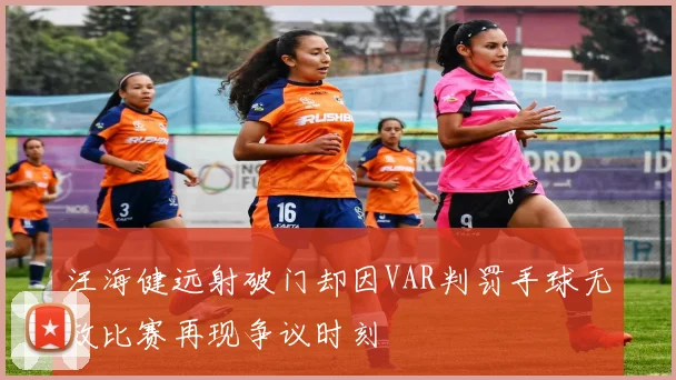 汪海健远射破门却因VAR判罚手球无效比赛再现争议时刻