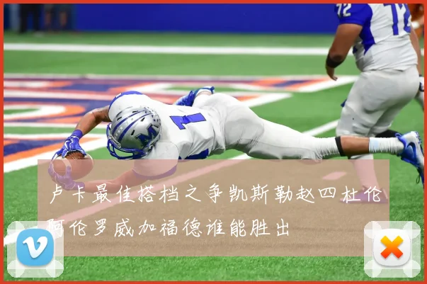 卢卡最佳搭档之争凯斯勒赵四杜伦阿伦罗威加福德谁能胜出