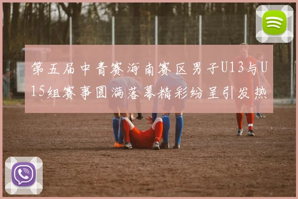 第五届中青赛海南赛区男子U13与U15组赛事圆满落幕精彩纷呈引发热烈反响