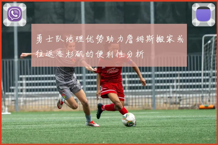 勇士队地理优势助力詹姆斯搬家或往返洛杉矶的便利性分析