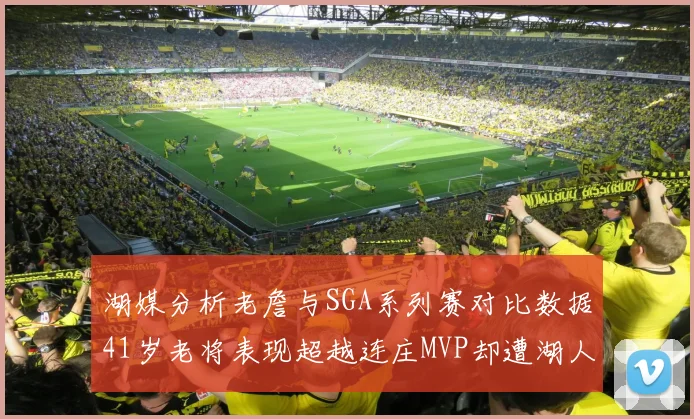 湖媒分析老詹与SGA系列赛对比数据41岁老将表现超越连庄MVP却遭湖人0-2落后