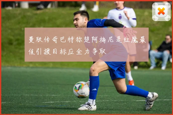 曼联传奇巴特称楚阿梅尼是红魔最佳引援目标应全力争取