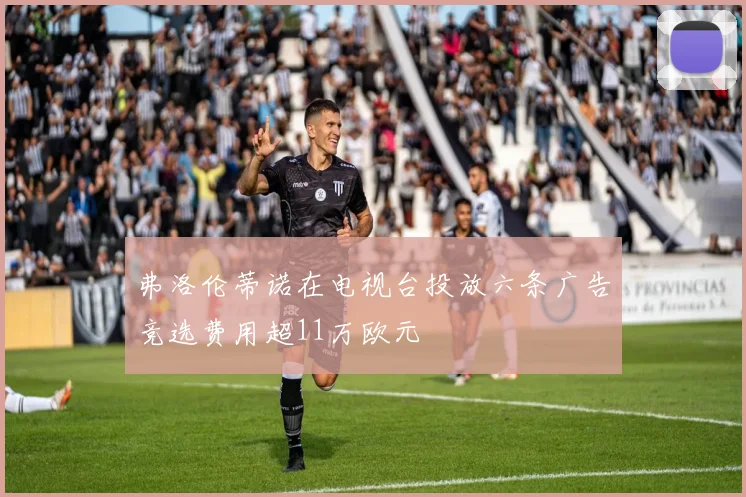 弗洛伦蒂诺在电视台投放六条广告竞选费用超11万欧元
