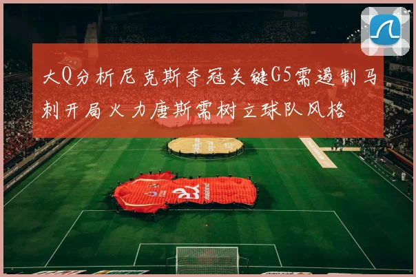 大Q分析尼克斯夺冠关键G5需遏制马刺开局火力唐斯需树立球队风格