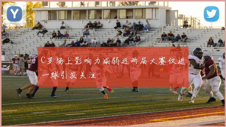 C罗场上影响力减弱近两届大赛仅进一球引发关注