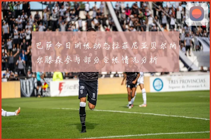 巴萨今日训练动态拉菲尼亚贝尔纳尔滕森参与部分合练情况分析
