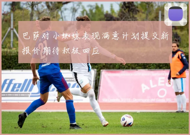 巴萨对小蜘蛛表现满意计划提交新报价期待积极回应