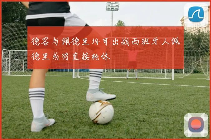 德容与佩德里均可出战西班牙人佩德里或将直接轮休