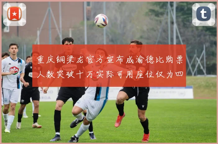 重庆铜梁龙官方宣布成渝德比购票人数突破十万实际可用座位仅为四万八千