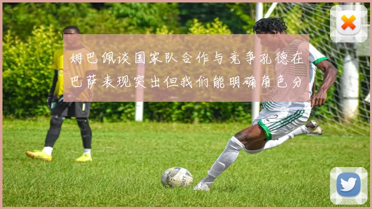 姆巴佩谈国家队合作与竞争孔德在巴萨表现突出但我们能明确角色分工