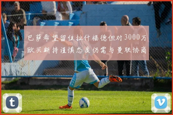 巴萨希望留住拉什福德但对3000万欧买断持谨慎态度仍需与曼联协商