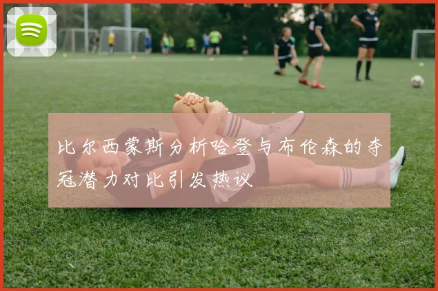 比尔西蒙斯分析哈登与布伦森的夺冠潜力对比引发热议
