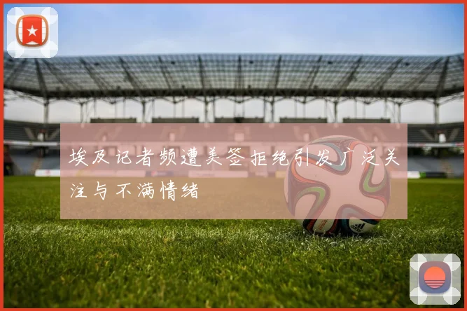 埃及记者频遭美签拒绝引发广泛关注与不满情绪