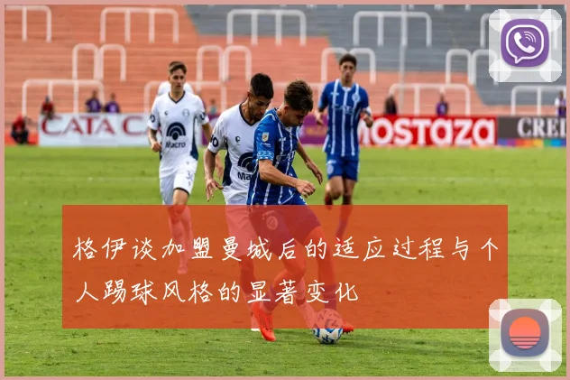 格伊谈加盟曼城后的适应过程与个人踢球风格的显著变化