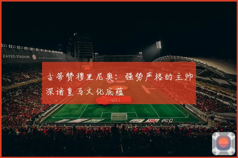 古蒂赞穆里尼奥：强势严格的主帅深谙皇马文化底蕴