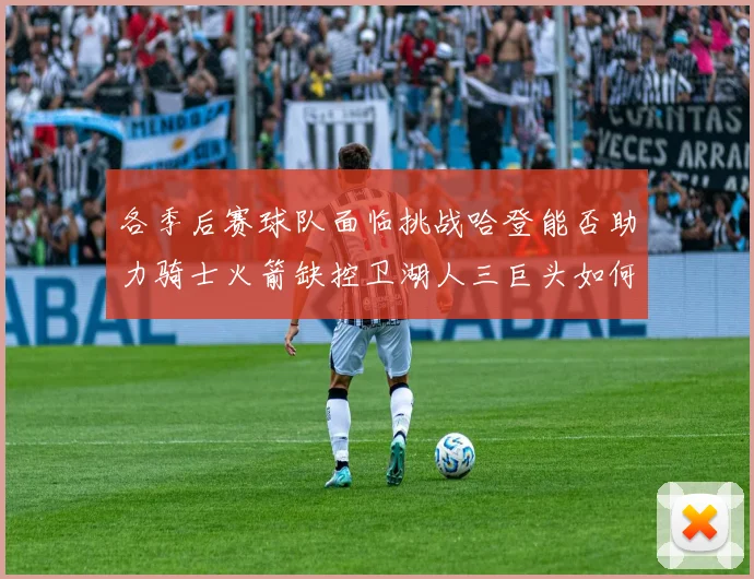 各季后赛球队面临挑战哈登能否助力骑士火箭缺控卫湖人三巨头如何共存