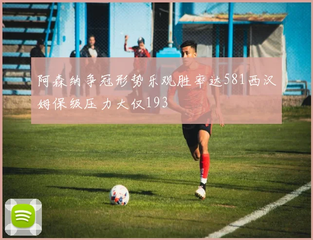 阿森纳争冠形势乐观胜率达581西汉姆保级压力大仅193