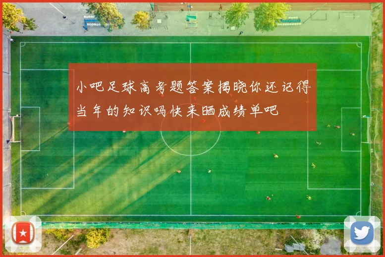 小吧足球高考题答案揭晓你还记得当年的知识吗快来晒成绩单吧