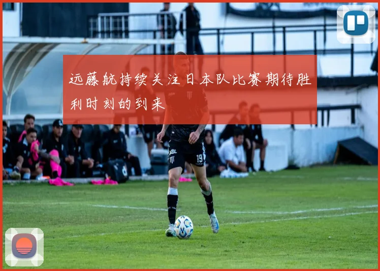 远藤航持续关注日本队比赛期待胜利时刻的到来