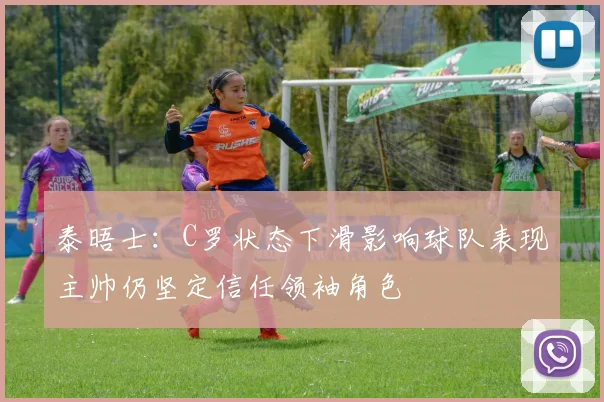 泰晤士：C罗状态下滑影响球队表现主帅仍坚定信任领袖角色