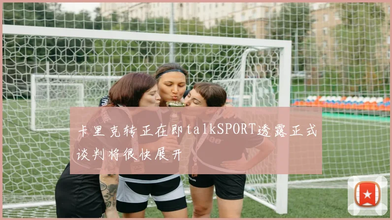 卡里克转正在即talkSPORT透露正式谈判将很快展开