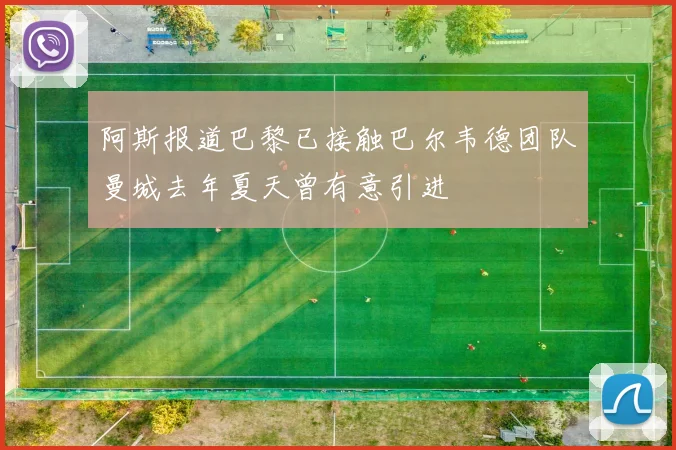 阿斯报道巴黎已接触巴尔韦德团队曼城去年夏天曾有意引进
