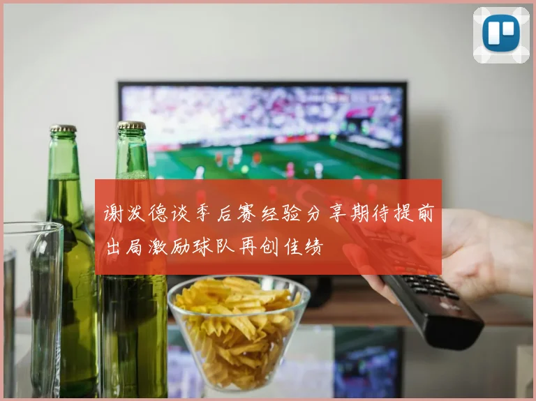 谢泼德谈季后赛经验分享期待提前出局激励球队再创佳绩