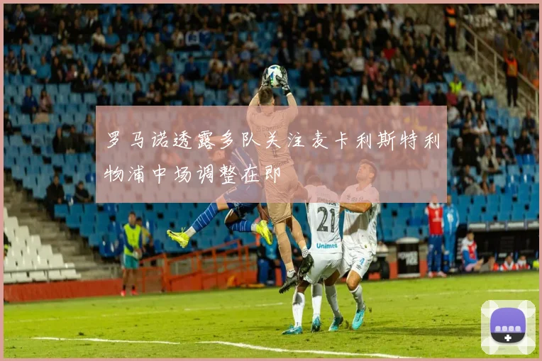 罗马诺透露多队关注麦卡利斯特利物浦中场调整在即