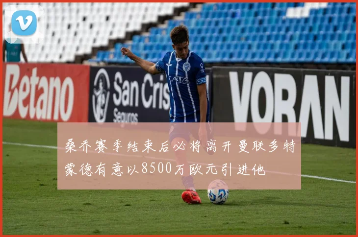 桑乔赛季结束后必将离开曼联多特蒙德有意以8500万欧元引进他