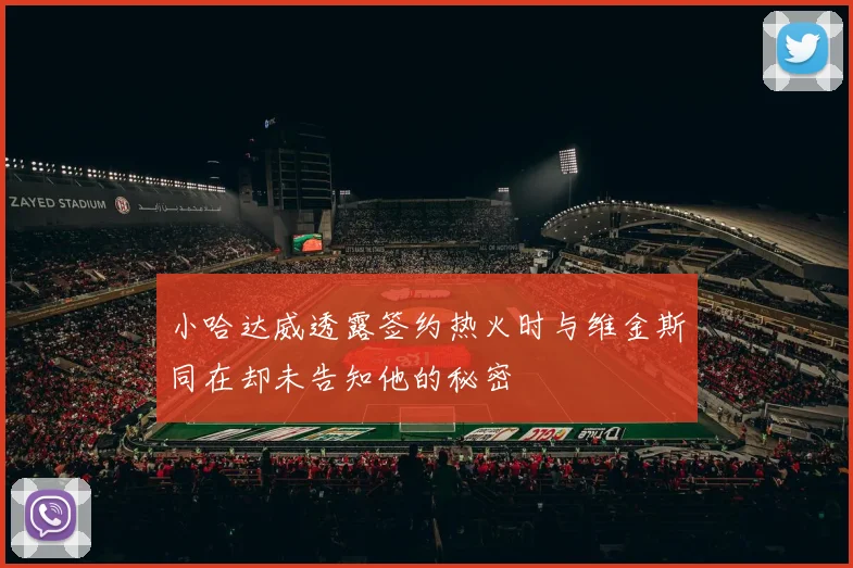 小哈达威透露签约热火时与维金斯同在却未告知他的秘密